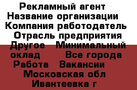 Рекламный агент › Название организации ­ Компания-работодатель › Отрасль предприятия ­ Другое › Минимальный оклад ­ 1 - Все города Работа » Вакансии   . Московская обл.,Ивантеевка г.